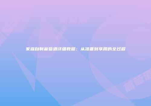 家庭自制葡萄酒详细教程：从准备到享用的全过程