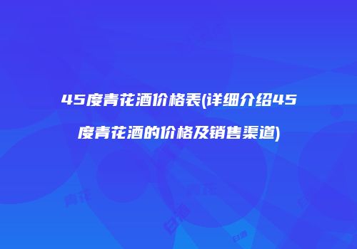 45度青花酒价格表(详细介绍45度青花酒的价格及销售渠道)