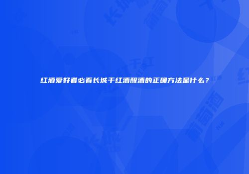 红酒爱好者必看长城干红酒醒酒的正确方法是什么？
