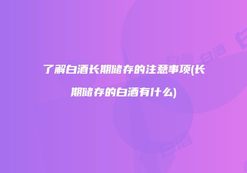 了解白酒长期储存的注意事项(长期储存的白酒有什么)