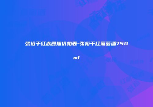张裕干红赤霞珠价格表-张裕干红葡萄酒750ml