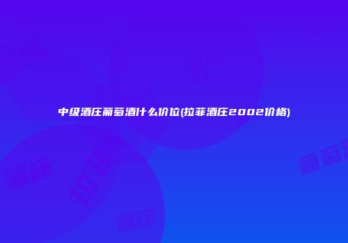 中级酒庄葡萄酒什么价位(拉菲酒庄2002价格)