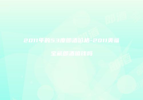 2011年的53度郎酒价格-2011美福宝藏郎酒值钱吗
