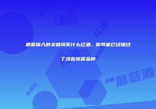 根据输入的关键词买什么红酒，你可能已经错过了这些惊喜品种