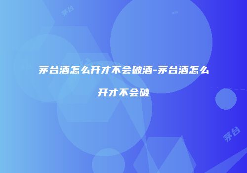 茅台酒怎么开才不会破酒-茅台酒怎么开才不会破