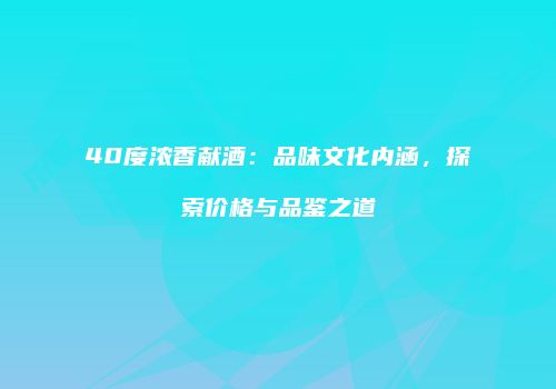 40度浓香献酒：品味文化内涵，探索价格与品鉴之道