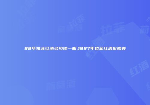 98年拉菲红酒多少钱一瓶,1997年拉菲红酒价格表