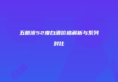 五粮液52度白酒价格解析与系列对比
