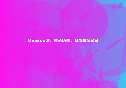 Meukow酒：传承历史，品质生活象征
