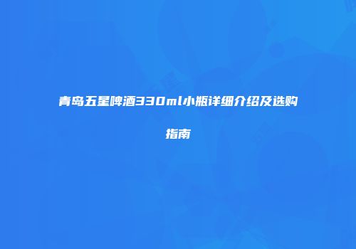 青岛五星啤酒330ml小瓶详细介绍及选购指南