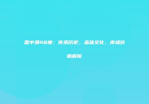国中酒48度：传承历史，品味文化，市场价格解析