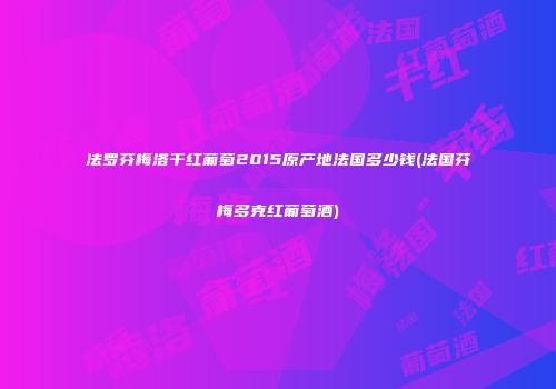 法罗芬梅洛干红葡萄2015原产地法国多少钱(法国芬梅多克红葡萄酒)