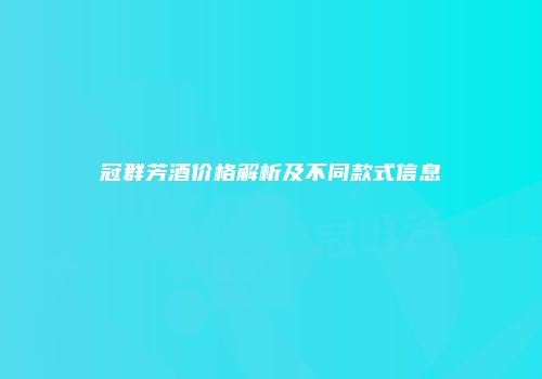 冠群芳酒价格解析及不同款式信息