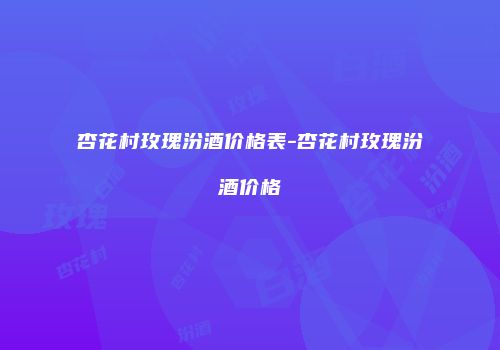 杏花村玫瑰汾酒价格表-杏花村玫瑰汾酒价格