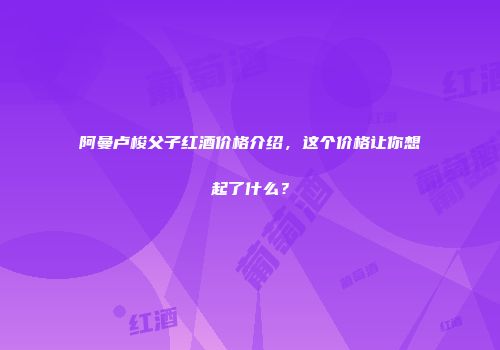 阿曼卢梭父子红酒价格介绍，这个价格让你想起了什么？
