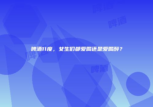 啤酒11度，女生们都爱喝还是爱喝醉？