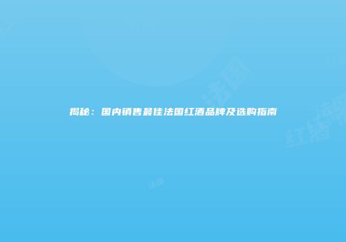 揭秘：国内销售最佳法国红酒品牌及选购指南