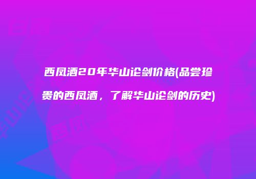 西凤酒20年华山论剑价格(品尝珍贵的西凤酒，了解华山论剑的历史)