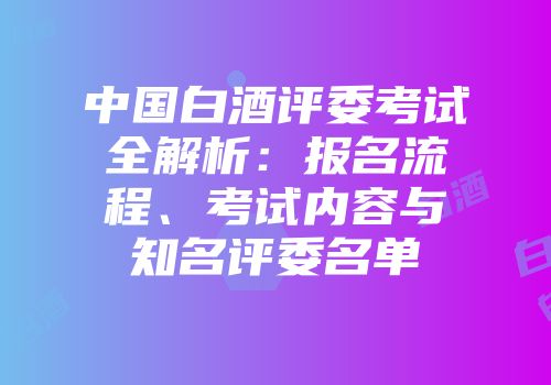 中国白酒评委考试全解析：报名流程、考试内容与知名评委名单
