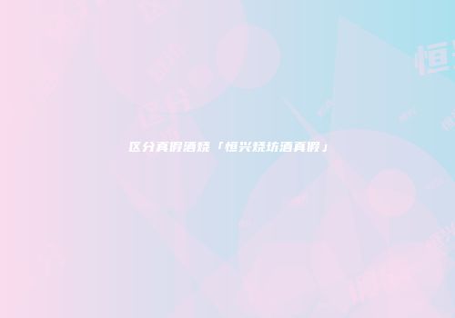 区分真假酒烧「恒兴烧坊酒真假」