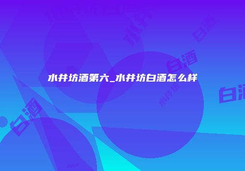 水井坊酒第六_水井坊白酒怎么样