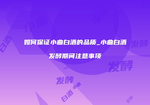 如何保证小曲白酒的品质_小曲白酒发酵期间注意事项