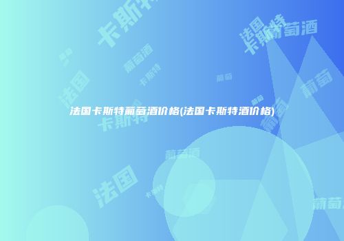 法国卡斯特葡萄酒价格(法国卡斯特酒价格)