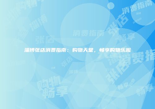 淄博张店消费指南：购物天堂，畅享购物乐趣
