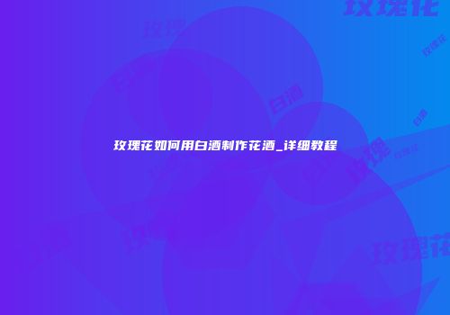 玫瑰花如何用白酒制作花酒_详细教程