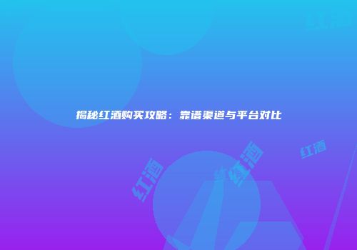 揭秘红酒购买攻略：靠谱渠道与平台对比
