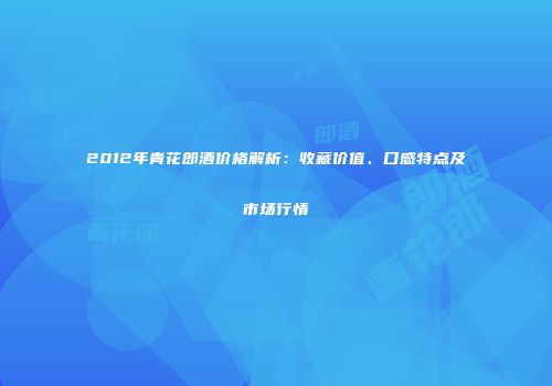 2012年青花郎酒价格解析：收藏价值、口感特点及市场行情