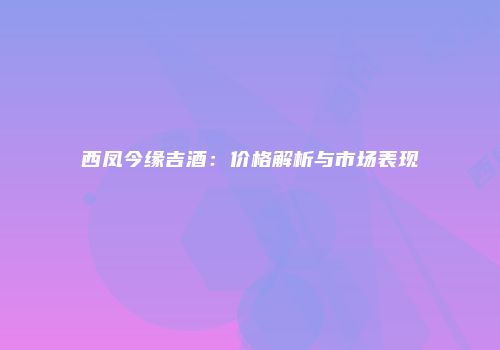 西凤今缘吉酒：价格解析与市场表现