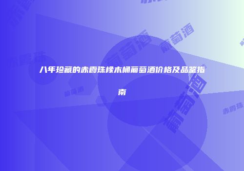 八年珍藏的赤霞珠橡木桶葡萄酒价格及品鉴指南