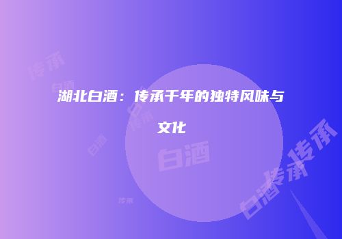 湖北白酒：传承千年的独特风味与文化