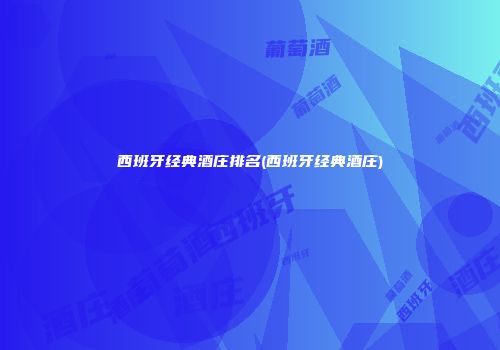 西班牙经典酒庄排名(西班牙经典酒庄)