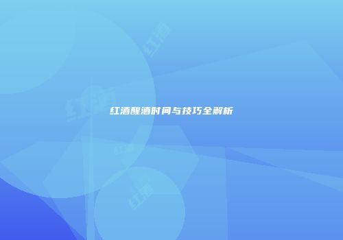 红酒醒酒时间与技巧全解析