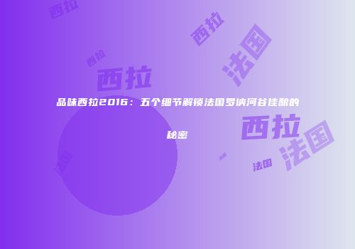 品味西拉2016：五个细节解锁法国罗讷河谷佳酿的秘密