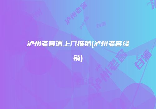 泸州老窖酒上门推销(泸州老窖经销)