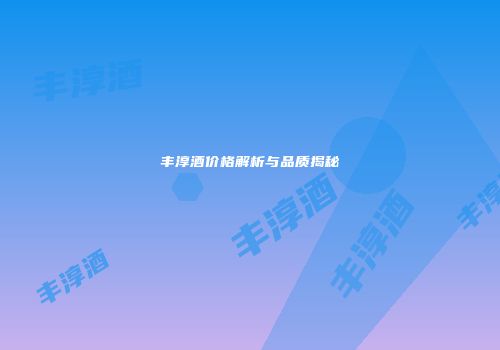 丰淳酒价格解析与品质揭秘