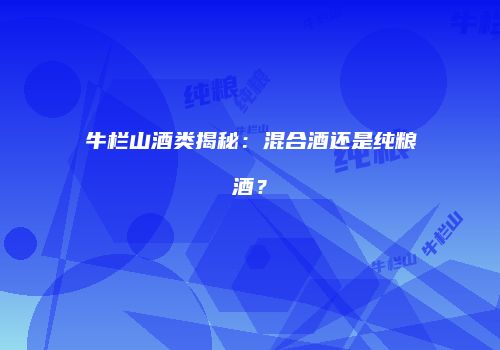牛栏山酒类揭秘：混合酒还是纯粮酒？