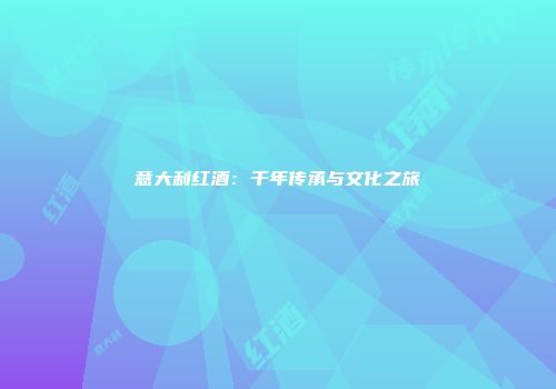 意大利红酒：千年传承与文化之旅