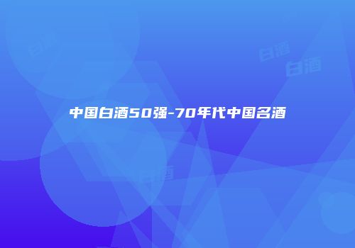 中国白酒50强-70年代中国名酒