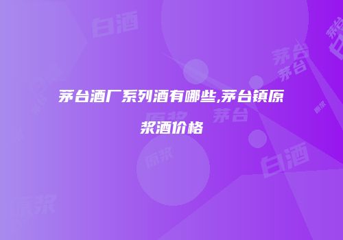 茅台酒厂系列酒有哪些,茅台镇原浆酒价格