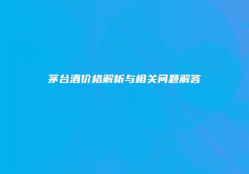 茅台酒价格解析与相关问题解答