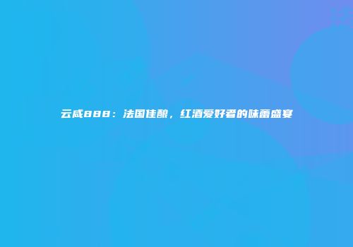 云咸888：法国佳酿，红酒爱好者的味蕾盛宴