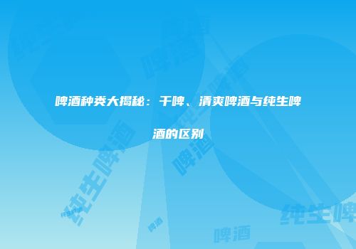 啤酒种类大揭秘：干啤、清爽啤酒与纯生啤酒的区别