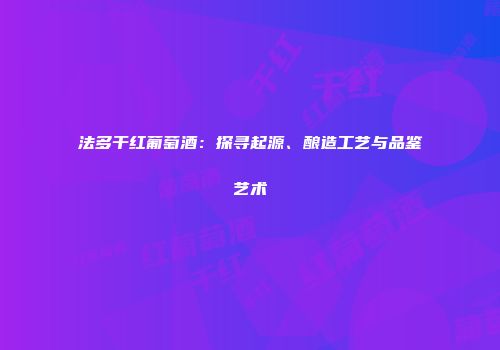 法多干红葡萄酒：探寻起源、酿造工艺与品鉴艺术