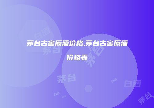 茅台古窖原酒价格,茅台古窖原酒价格表