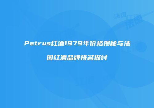Petrus红酒1979年价格揭秘与法国红酒品牌排名探讨