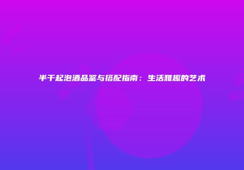 半干起泡酒品鉴与搭配指南：生活雅趣的艺术